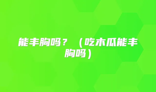 能丰胸吗?(吃木瓜能丰胸吗)