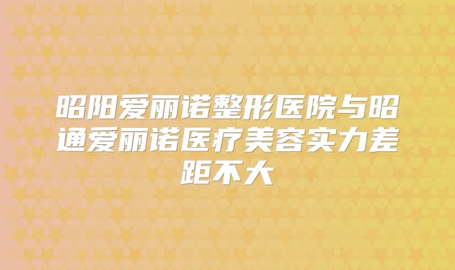 昭阳爱丽诺整形医院与昭通爱丽诺医疗美容实力差距不大