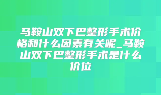 马鞍山双下巴整形手术价格和什么因素有关呢_马鞍山双下巴整形手术是什么价位