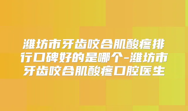 潍坊市牙齿咬合肌酸疼排行口碑好的是哪个-潍坊市牙齿咬合肌酸疼口腔医生