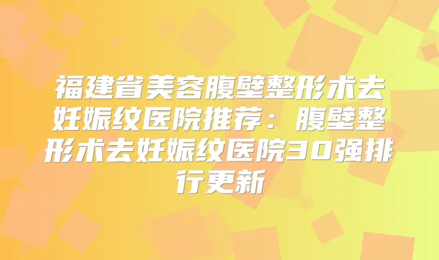 福建省美容腹壁整形术去妊娠纹医院推荐：腹壁整形术去妊娠纹医院30强排行更新