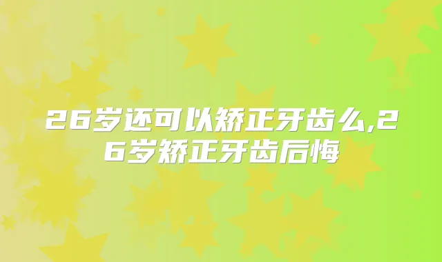 26岁还可以矫正牙齿么,26岁矫正牙齿后悔