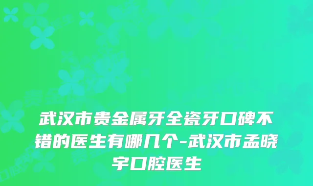 武汉市贵金属牙全瓷牙口碑不错的医生有哪几个-武汉市孟晓宇口腔医生