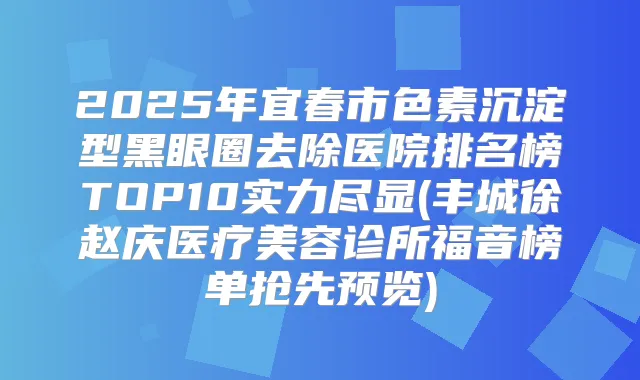 2025年宜春市色素沉淀型黑眼圈去除医院排名榜TOP10实力尽显(丰城徐赵庆医疗美容诊所福音榜单抢先预览)