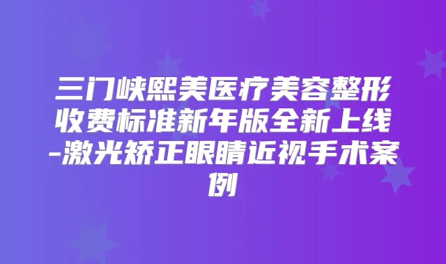 三门峡熙美医疗美容整形收费标准新年版全新上线-激光矫正眼睛近视手术案例
