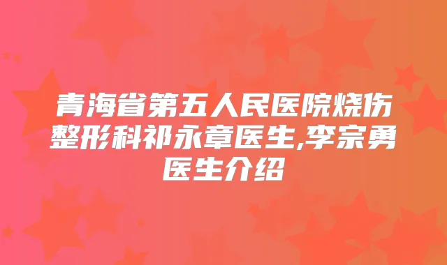 青海省第五人民医院烧伤整形科祁永章医生,李宗勇医生介绍