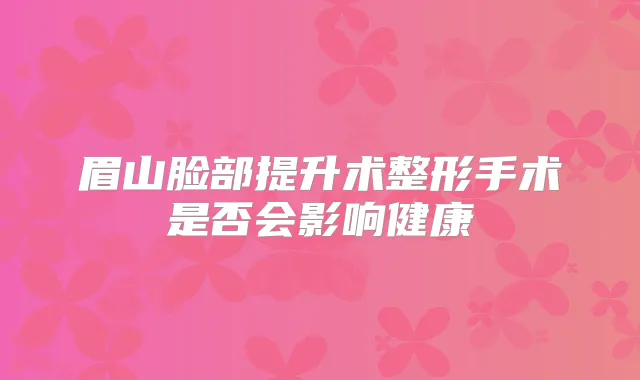 眉山脸部提升术整形手术是否会影响健康