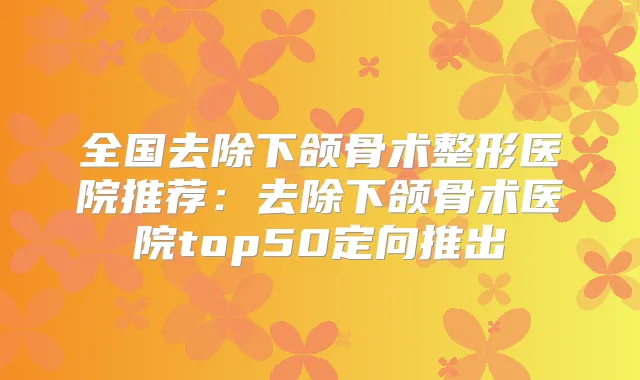 全国去除下颌骨术整形医院推荐:去除下颌骨术医院top50定向推出