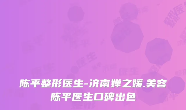陈平整形医生-济南婵之媛.美容陈平医生口碑出色