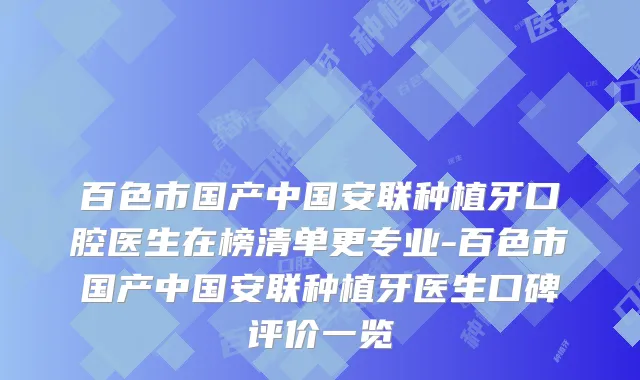 百色市国产中国安联种植牙口腔医生在榜清单更专业-百色市国产中国安联种植牙医生口碑评价一览