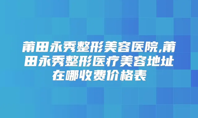 莆田永秀整形美容医院,莆田永秀整形医疗美容地址在哪收费价格表