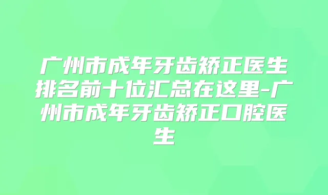 广州市成年牙齿矫正医生排名前十位汇总在这里-广州市成年牙齿矫正口腔医生