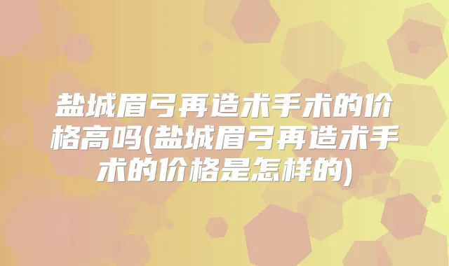 盐城眉弓再造术手术的价格高吗(盐城眉弓再造术手术的价格是怎样的)
