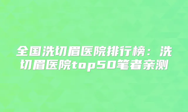 全国洗切眉医院排行榜:洗切眉医院top50笔者亲测