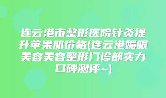 连云港市整形医院针灸提升苹果肌价格(连云港媚眼美容美容整形门诊部实力口碑测评~)