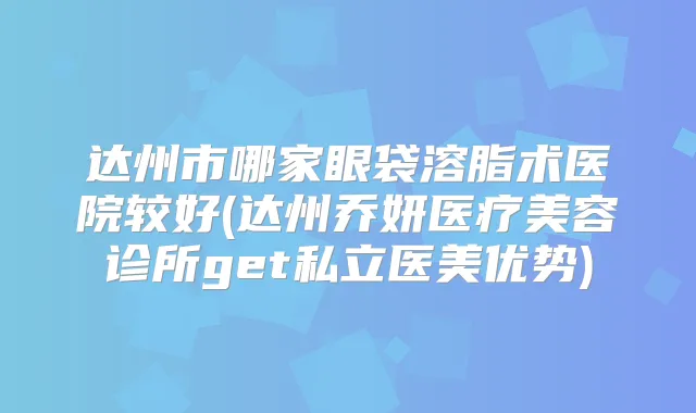 达州市哪家眼袋溶脂术医院较好(达州乔妍医疗美容诊所get私立医美优势)