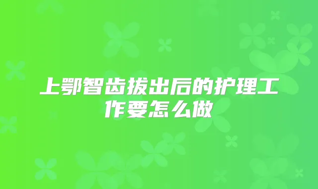 上鄂智齿拔出后的护理工作要怎么做