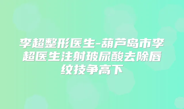 李超整形医生-葫芦岛市李超医生注射玻尿酸去除唇纹技争高下