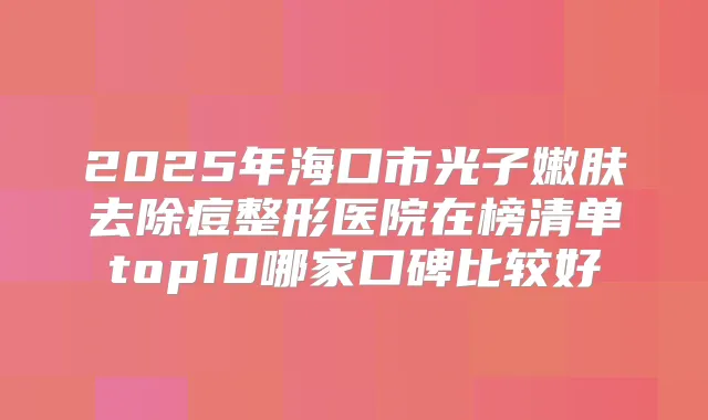 2025年海口市光子嫩肤去除痘整形医院在榜清单top10哪家口碑比较好