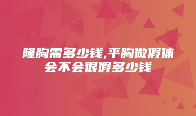 隆胸需多少钱,平胸做假体会不会很假多少钱