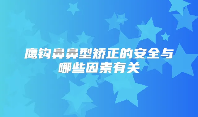 鹰钩鼻鼻型矫正的安全与哪些因素有关
