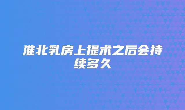 淮北乳房上提术之后会持续多久