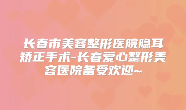 长春市美容整形医院隐耳矫正手术-长春爱心整形美容医院备受欢迎~