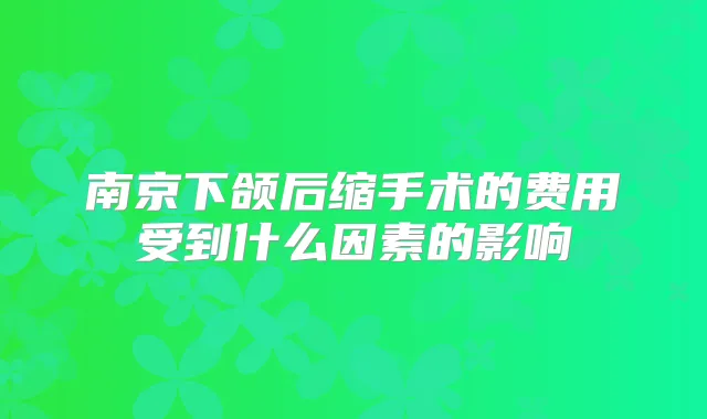 南京下颌后缩手术的费用受到什么因素的影响