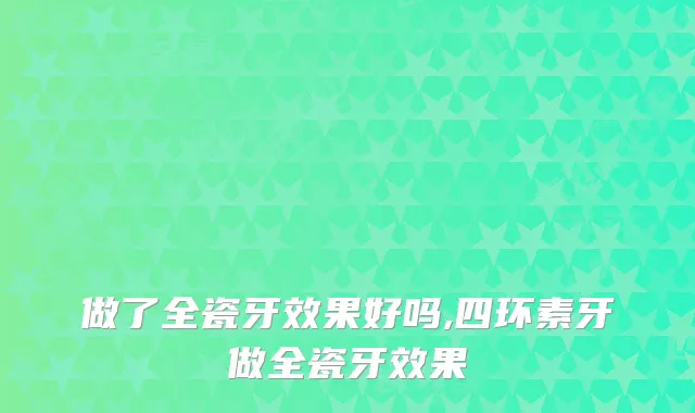 做了全瓷牙效果好吗,四环素牙做全瓷牙效果