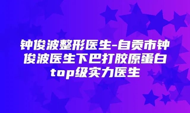 钟俊波整形医生-自贡市钟俊波医生下巴打胶原蛋白top级实力医生
