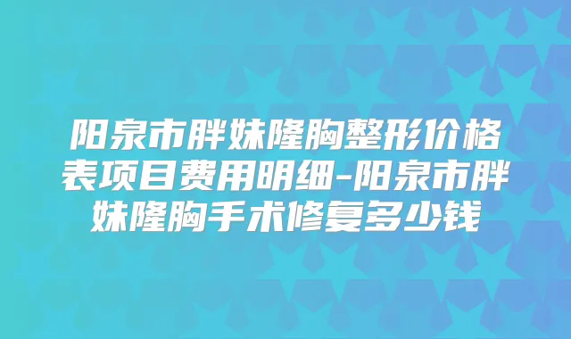 阳泉市胖妹隆胸整形价格表项目费用明细-阳泉市胖妹隆胸手术修复多少钱