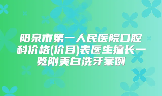 阳泉市第一人民医院口腔科价格(价目)表医生擅长一览附美白洗牙案例