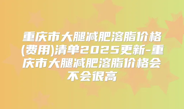 重庆市大腿减肥溶脂价格(费用)清单2025更新-重庆市大腿减肥溶脂价格会不会很高