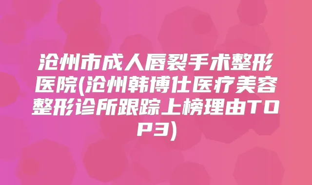 沧州市成人唇裂手术整形医院(沧州韩博仕医疗美容整形诊所跟踪上榜理由TOP3)