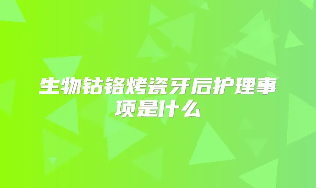 生物钴铬烤瓷牙后护理事项是什么