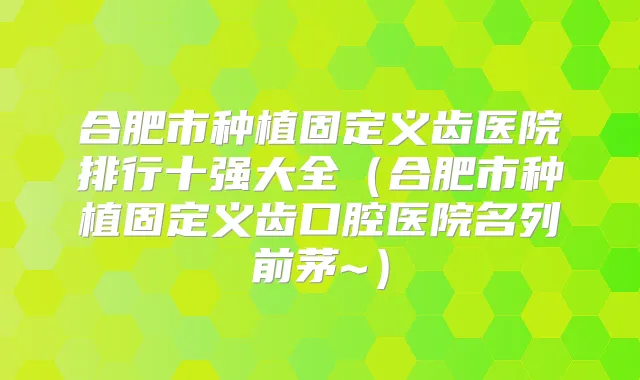 合肥市种植固定义齿医院排行十强大全（合肥市种植固定义齿口腔医院名列前茅~）