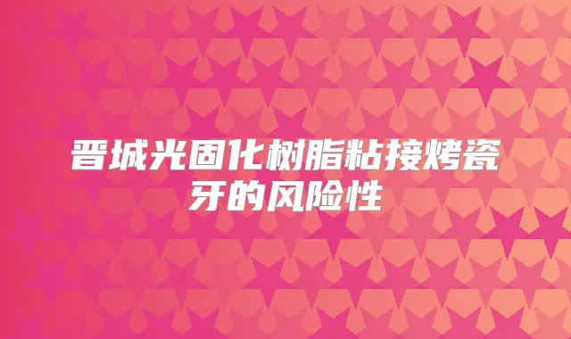 晋城光固化树脂粘接烤瓷牙的风险性