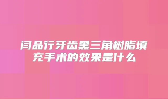 闫品行牙齿黑三角树脂填充手术的效果是什么