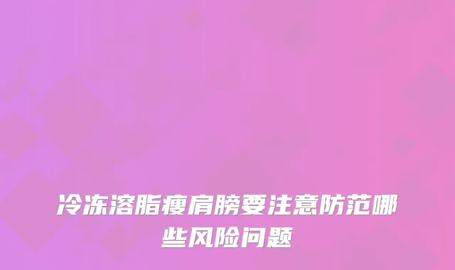 冷冻溶脂瘦肩膀要注意防范哪些风险问题