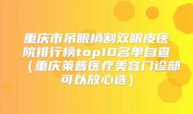 重庆市吊眼梢割双眼皮医院排行榜top10名单自查(重庆莱普医疗美容门诊部可以放心选)