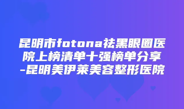 昆明市fotona祛黑眼圈医院上榜清单十强榜单分享-昆明美伊莱美容整形医院