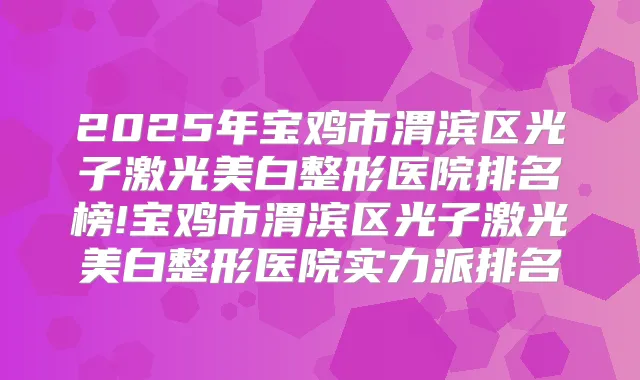 2025年宝鸡市渭滨区光子激光美白整形医院排名榜!宝鸡市渭滨区光子激光美白整形医院实力派排名