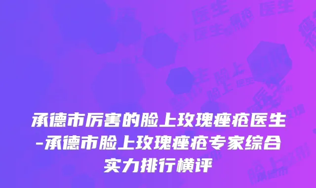承德市厉害的脸上玫瑰痤疮医生-承德市脸上玫瑰痤疮专家综合实力排行横评