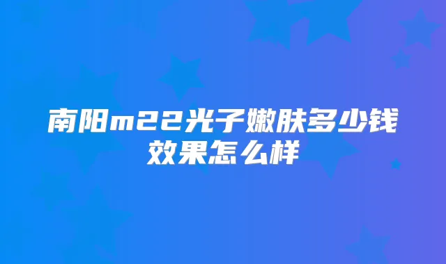 南阳m22光子嫩肤多少钱效果怎么样