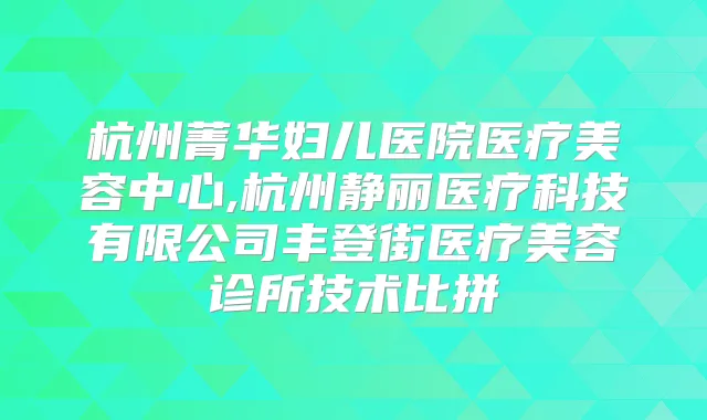 杭州菁华妇儿医院医疗美容中心,杭州静丽医疗科技有限公司丰登街医疗美容诊所技术比拼