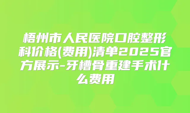 梧州市人民医院口腔整形科价格(费用)清单2025官方展示-牙槽骨重建手术什么费用