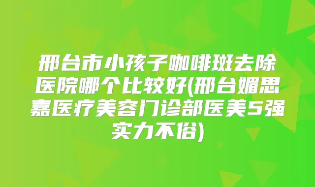 邢台市小孩子咖啡斑去除医院哪个比较好(邢台媚思嘉医疗美容门诊部医美5强实力不俗)