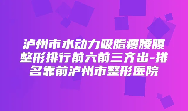 泸州市水动力吸脂瘦腰腹整形排行前六前三齐出-排名靠前泸州市整形医院