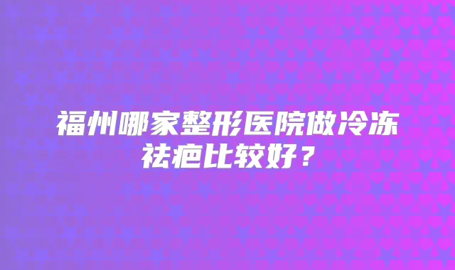 福州哪家整形医院做冷冻祛疤比较好？