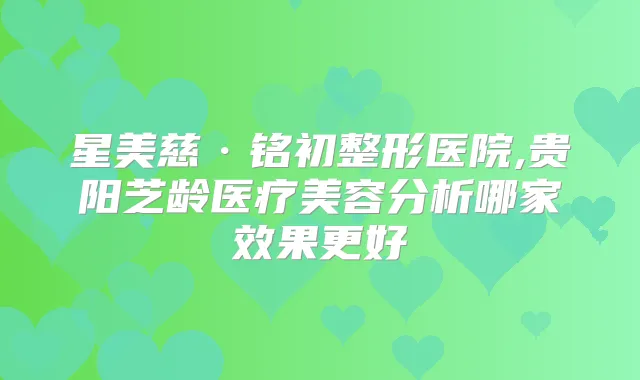 星美慈·铭初整形医院,贵阳芝龄医疗美容分析哪家效果更好